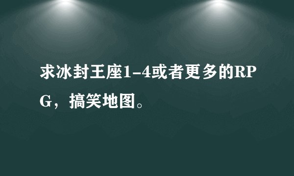 求冰封王座1-4或者更多的RPG，搞笑地图。