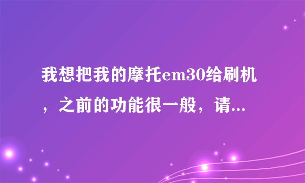 我想把我的摩托em30给刷机，之前的功能很一般，请教个新手教程什么的，最好是详细点的