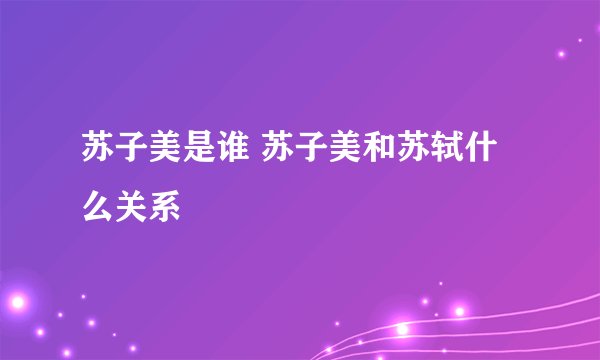 苏子美是谁 苏子美和苏轼什么关系