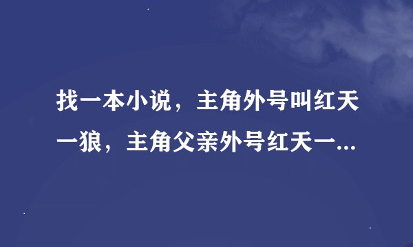 找一本小说，主角外号叫红天一狼，主角父亲外号红天一霸。貌似是穿越题材的，05年的时候看的，忘名字了。