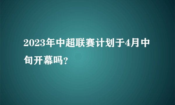 2023年中超联赛计划于4月中旬开幕吗？