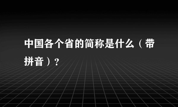 中国各个省的简称是什么（带拼音）？