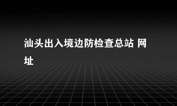 汕头出入境边防检查总站 网址