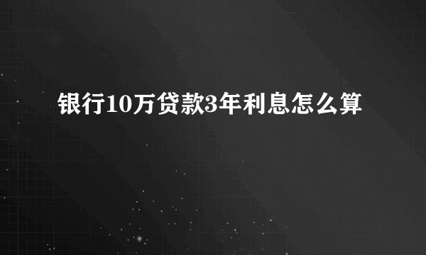 银行10万贷款3年利息怎么算