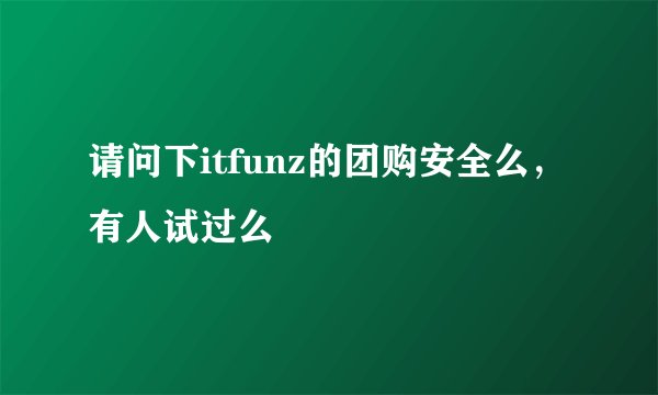 请问下itfunz的团购安全么，有人试过么