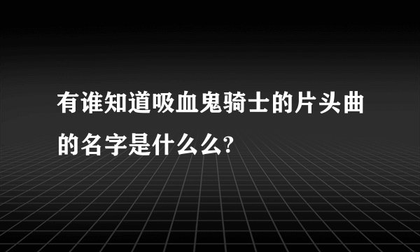 有谁知道吸血鬼骑士的片头曲的名字是什么么?