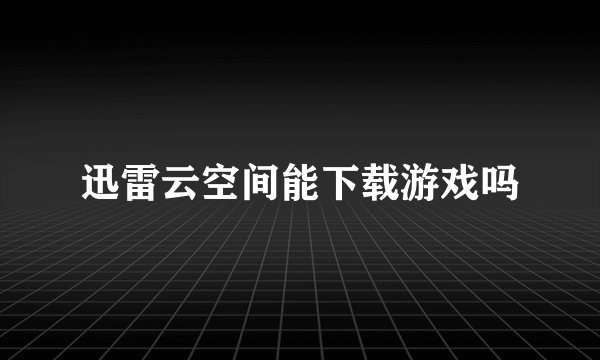 迅雷云空间能下载游戏吗