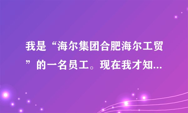 我是“海尔集团合肥海尔工贸”的一名员工。现在我才知道自己并非海尔集团正式员工而是靠其外包公司管理。