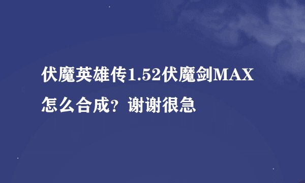 伏魔英雄传1.52伏魔剑MAX怎么合成？谢谢很急