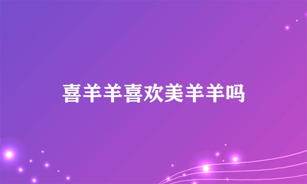 喜羊羊喜欢美羊羊吗