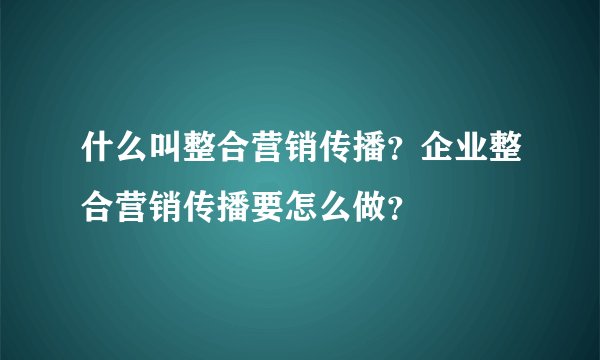 什么叫整合营销传播？企业整合营销传播要怎么做？
