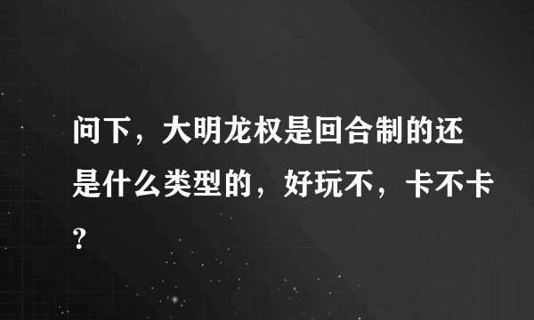 问下，大明龙权是回合制的还是什么类型的，好玩不，卡不卡？