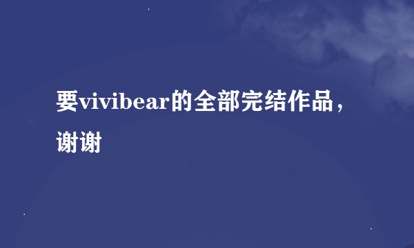 要vivibear的全部完结作品，谢谢