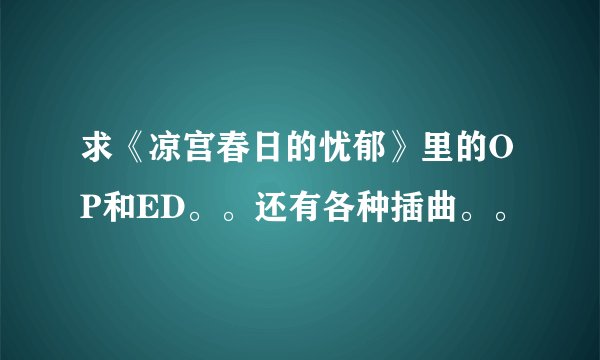 求《凉宫春日的忧郁》里的OP和ED。。还有各种插曲。。