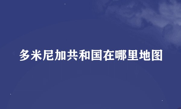 多米尼加共和国在哪里地图