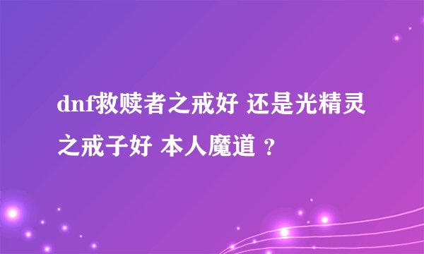 dnf救赎者之戒好 还是光精灵之戒子好 本人魔道 ？