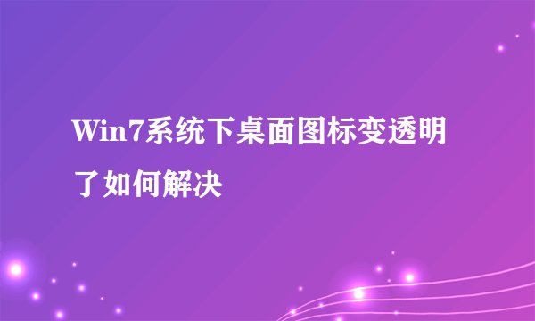 Win7系统下桌面图标变透明了如何解决