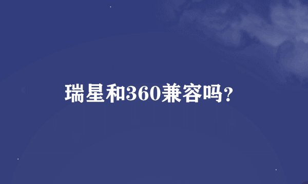 瑞星和360兼容吗？