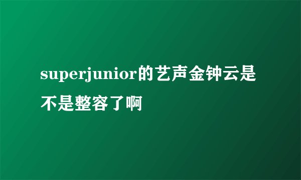 superjunior的艺声金钟云是不是整容了啊