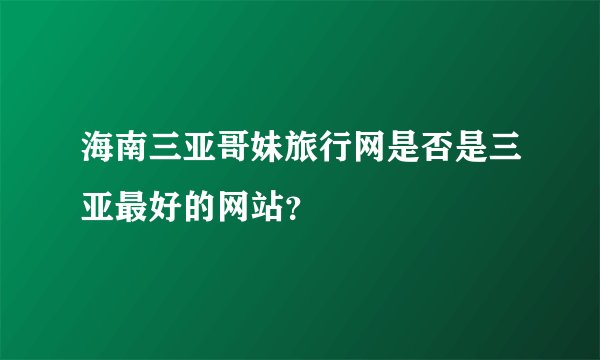 海南三亚哥妹旅行网是否是三亚最好的网站？