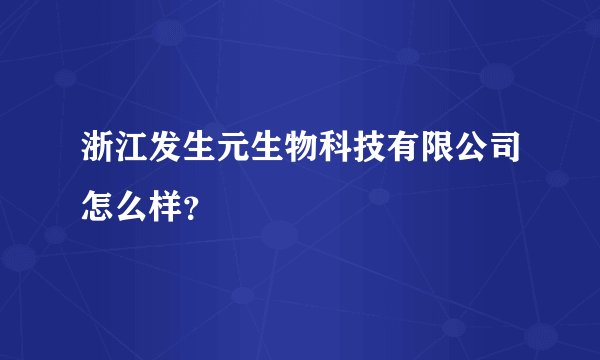浙江发生元生物科技有限公司怎么样？