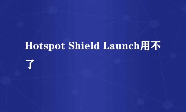 Hotspot Shield Launch用不了
