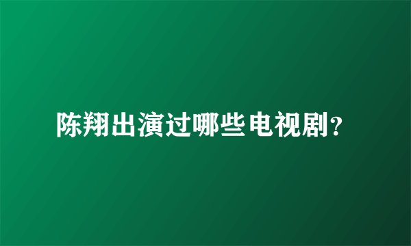 陈翔出演过哪些电视剧？