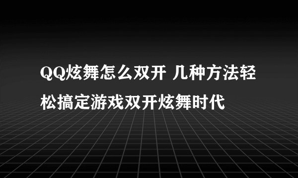 QQ炫舞怎么双开 几种方法轻松搞定游戏双开炫舞时代