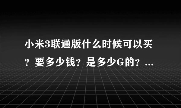 小米3联通版什么时候可以买？要多少钱？是多少G的？只能用联通卡么？它那个标配具体有些什么啊？