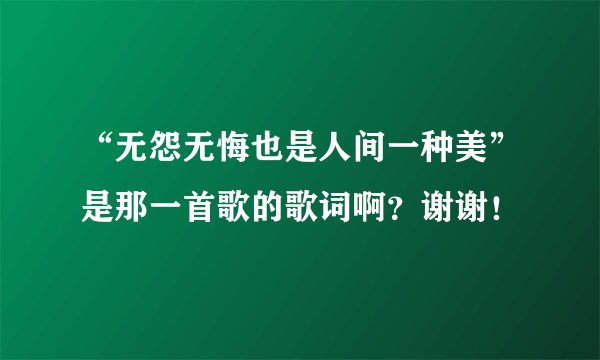 “无怨无悔也是人间一种美”是那一首歌的歌词啊？谢谢！