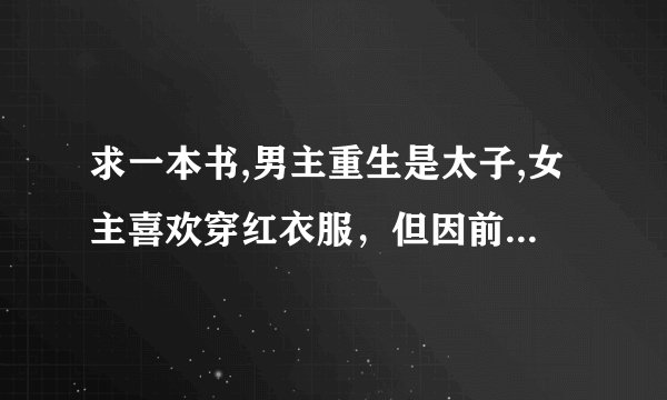 求一本书,男主重生是太子,女主喜欢穿红衣服，但因前世是穿红衣服死的,男主不让她穿红衣服