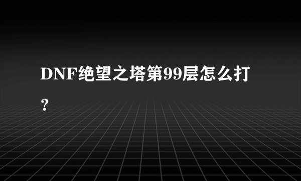 DNF绝望之塔第99层怎么打？