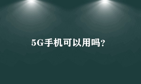 5G手机可以用吗？