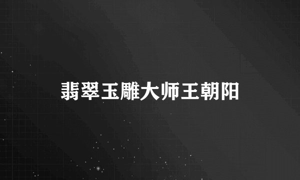 翡翠玉雕大师王朝阳