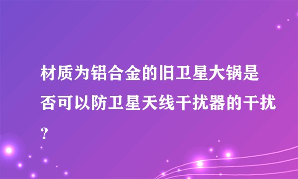 材质为铝合金的旧卫星大锅是否可以防卫星天线干扰器的干扰？
