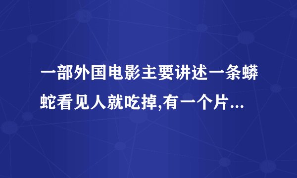 一部外国电影主要讲述一条蟒蛇看见人就吃掉,有一个片段是在深林里他把人吃掉