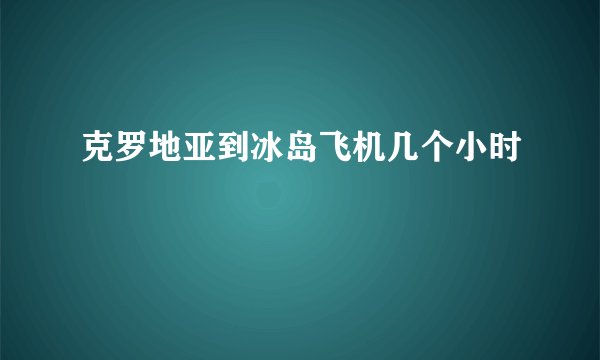 克罗地亚到冰岛飞机几个小时