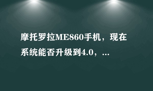 摩托罗拉ME860手机，现在系统能否升级到4.0，在京东看到目前的系统是2.2
