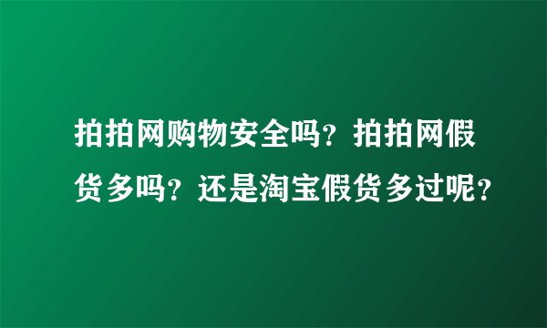 拍拍网购物安全吗？拍拍网假货多吗？还是淘宝假货多过呢？