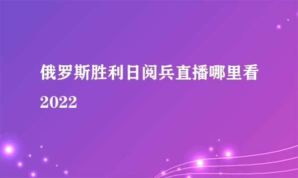 俄罗斯胜利日阅兵直播哪里看2022