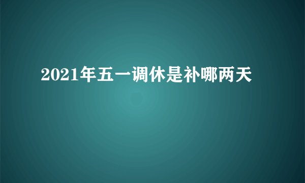 2021年五一调休是补哪两天