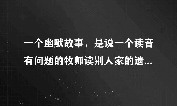 一个幽默故事，是说一个读音有问题的牧师读别人家的遗嘱，读出来翻几番，翻到死………