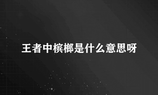 王者中槟榔是什么意思呀