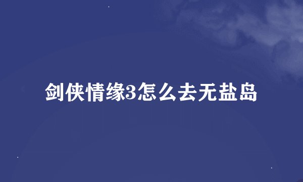 剑侠情缘3怎么去无盐岛