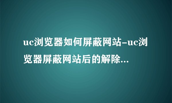 uc浏览器如何屏蔽网站-uc浏览器屏蔽网站后的解除步骤与方法