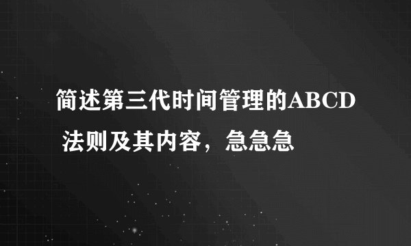 简述第三代时间管理的ABCD 法则及其内容，急急急