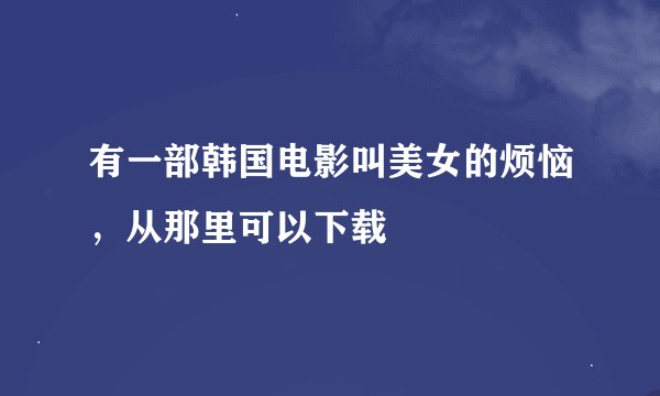 有一部韩国电影叫美女的烦恼，从那里可以下载
