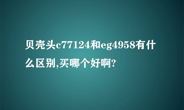 贝壳头c77124和eg4958有什么区别,买哪个好啊?