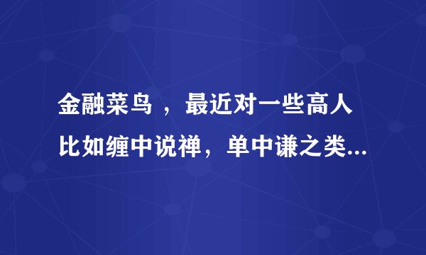 金融菜鸟 ，最近对一些高人比如缠中说禅，单中谦之类的比较感兴趣，不知道谁能指教指教