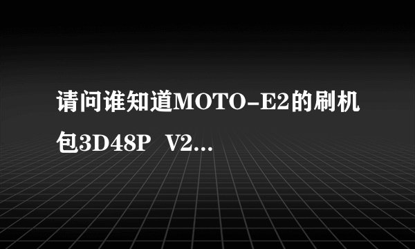 请问谁知道MOTO-E2的刷机包3D48P  V2的功能详解？谢谢了。我查了好就就是找不到！